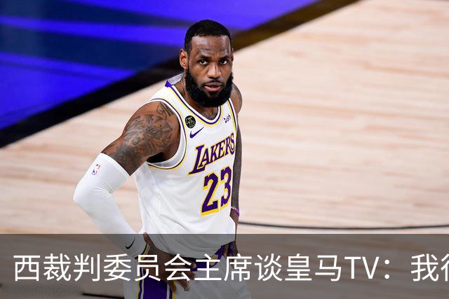 西裁判委员会主席谈皇马TV：我很乐观，我们需要整个足球界的支持